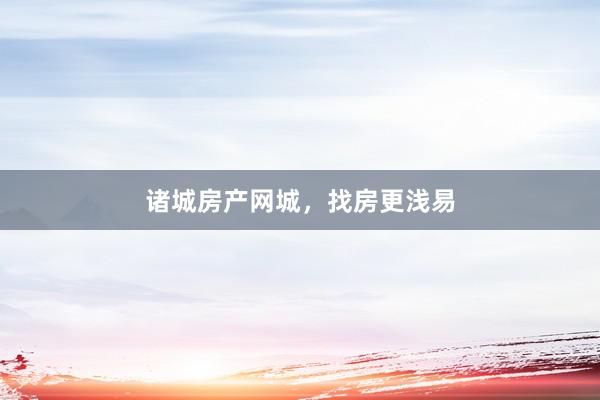 诸城房产网城，找房更浅易